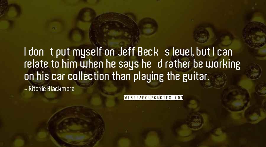 Ritchie Blackmore Quotes: I don't put myself on Jeff Beck's level, but I can relate to him when he says he'd rather be working on his car collection than playing the guitar.