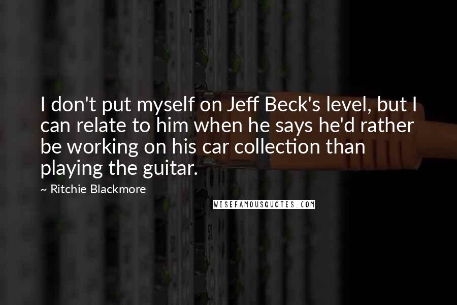 Ritchie Blackmore Quotes: I don't put myself on Jeff Beck's level, but I can relate to him when he says he'd rather be working on his car collection than playing the guitar.