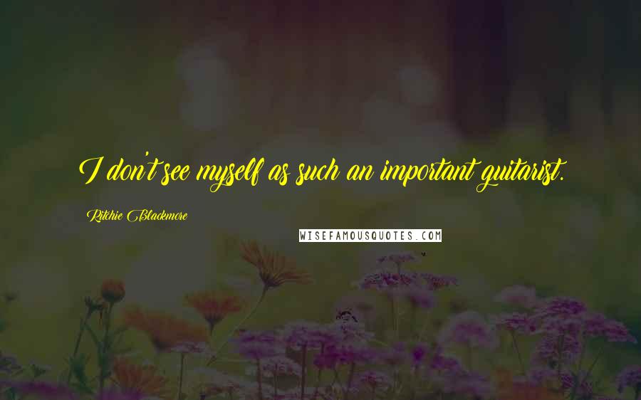 Ritchie Blackmore Quotes: I don't see myself as such an important guitarist.