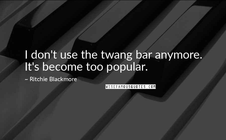 Ritchie Blackmore Quotes: I don't use the twang bar anymore. It's become too popular.