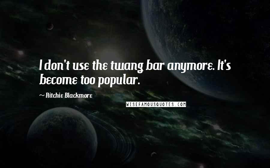 Ritchie Blackmore Quotes: I don't use the twang bar anymore. It's become too popular.