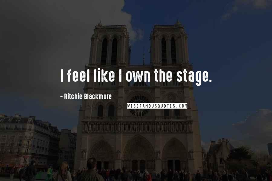 Ritchie Blackmore Quotes: I feel like I own the stage.