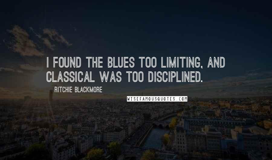 Ritchie Blackmore Quotes: I found the blues too limiting, and classical was too disciplined.