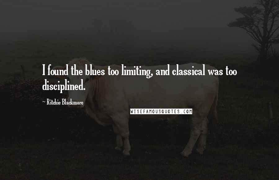 Ritchie Blackmore Quotes: I found the blues too limiting, and classical was too disciplined.
