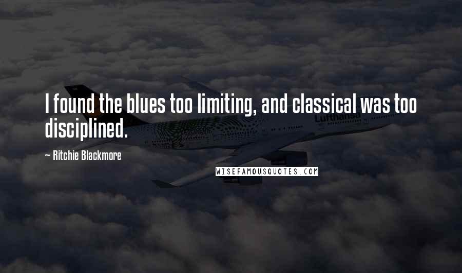 Ritchie Blackmore Quotes: I found the blues too limiting, and classical was too disciplined.