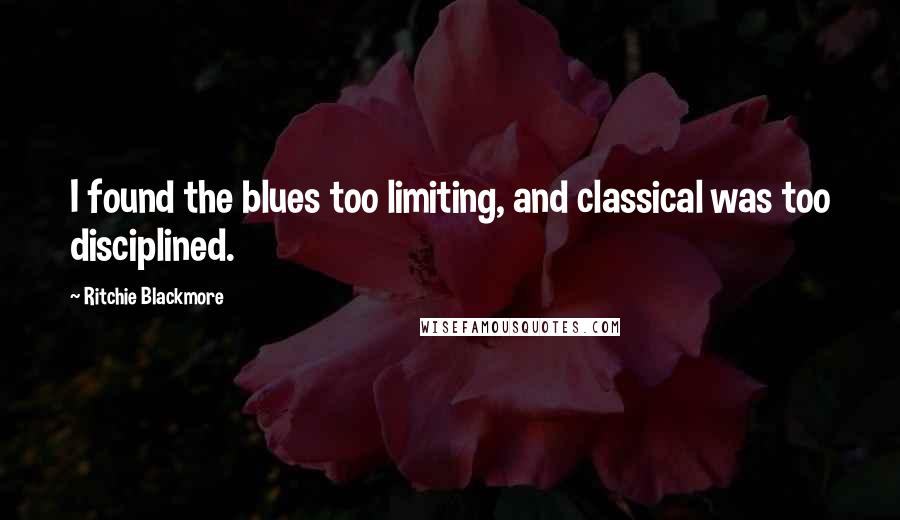 Ritchie Blackmore Quotes: I found the blues too limiting, and classical was too disciplined.