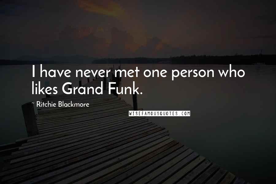 Ritchie Blackmore Quotes: I have never met one person who likes Grand Funk.