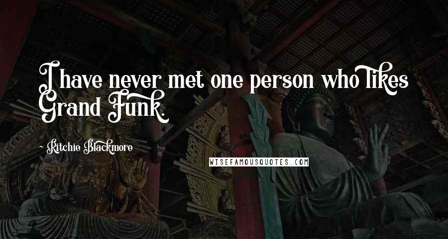 Ritchie Blackmore Quotes: I have never met one person who likes Grand Funk.