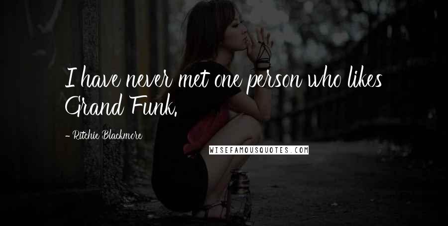 Ritchie Blackmore Quotes: I have never met one person who likes Grand Funk.