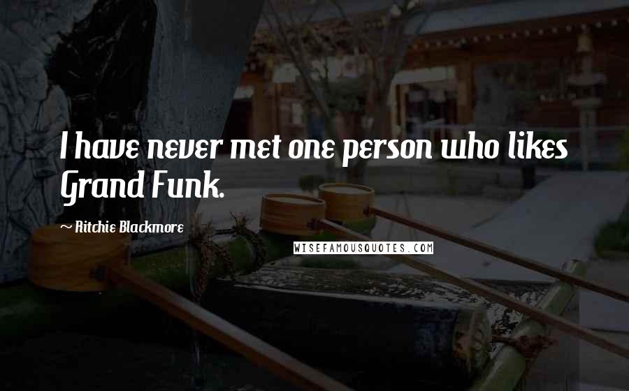 Ritchie Blackmore Quotes: I have never met one person who likes Grand Funk.