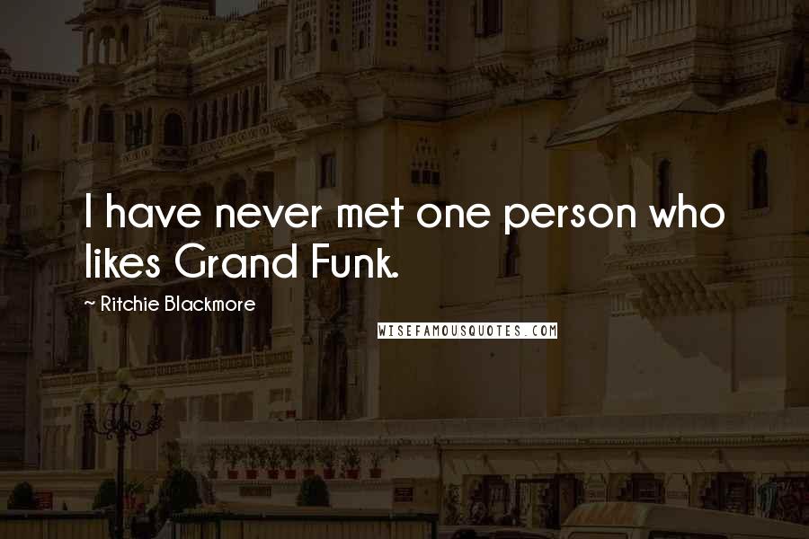 Ritchie Blackmore Quotes: I have never met one person who likes Grand Funk.