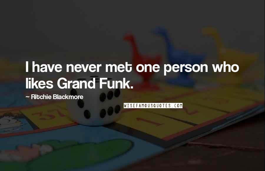 Ritchie Blackmore Quotes: I have never met one person who likes Grand Funk.