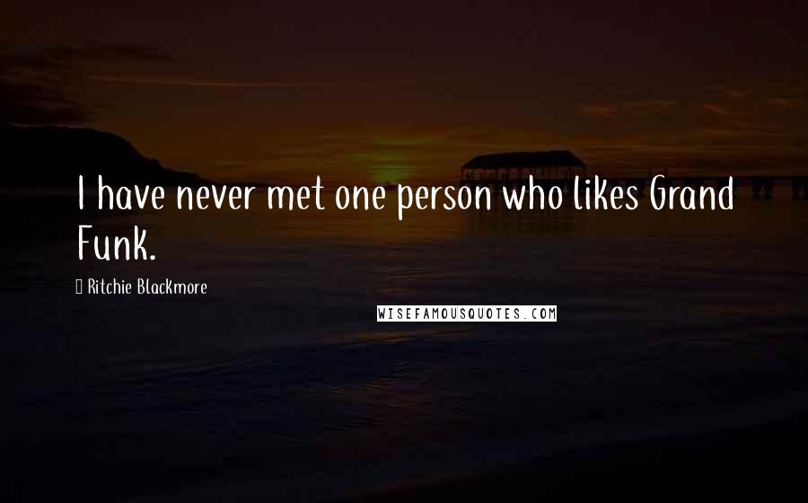 Ritchie Blackmore Quotes: I have never met one person who likes Grand Funk.