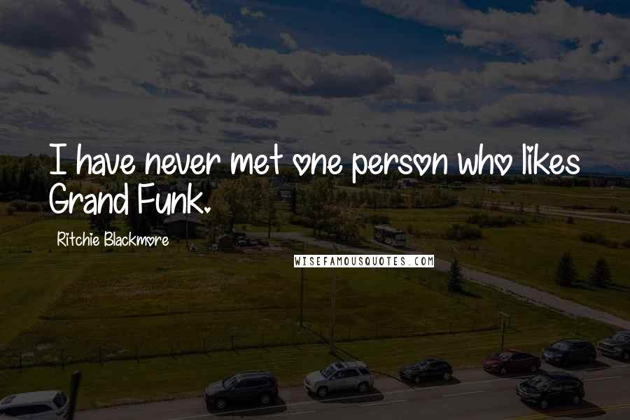 Ritchie Blackmore Quotes: I have never met one person who likes Grand Funk.