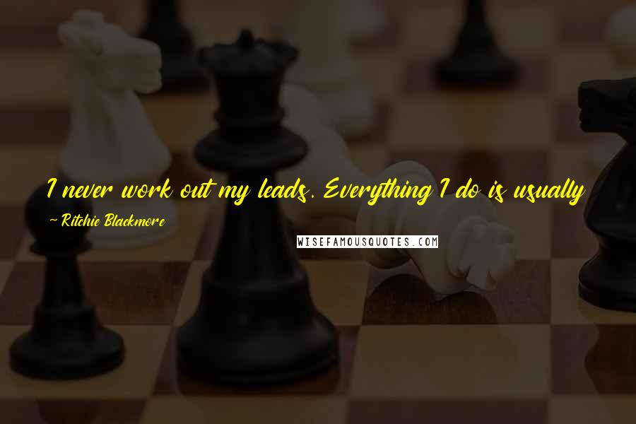 Ritchie Blackmore Quotes: I never work out my leads. Everything I do is usually totally spontaneous. If someone says, 'That was good; play that again,' I'm not able to do it.