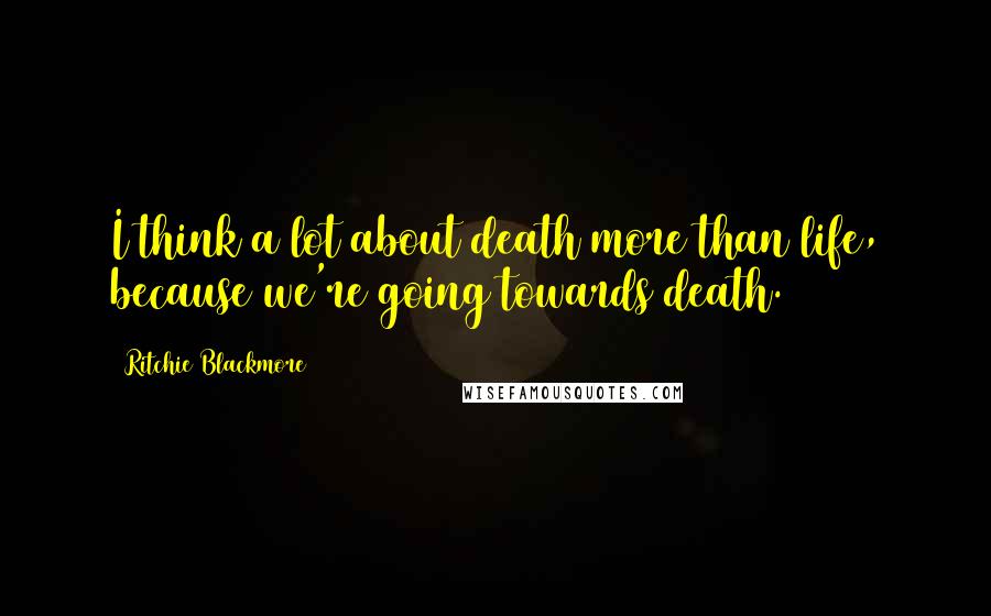 Ritchie Blackmore Quotes: I think a lot about death more than life, because we're going towards death.