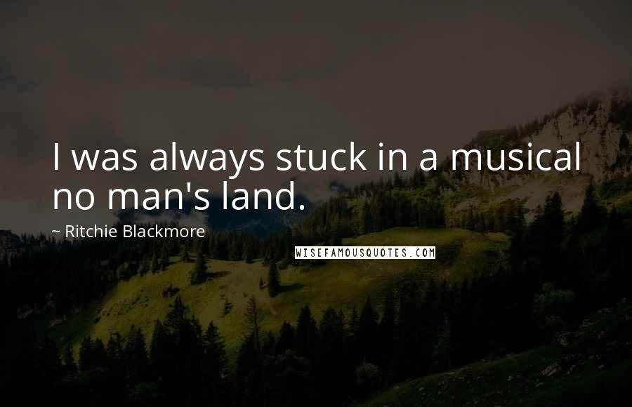 Ritchie Blackmore Quotes: I was always stuck in a musical no man's land.