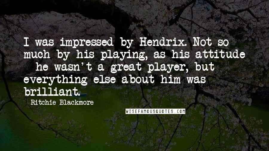 Ritchie Blackmore Quotes: I was impressed by Hendrix. Not so much by his playing, as his attitude - he wasn't a great player, but everything else about him was brilliant.