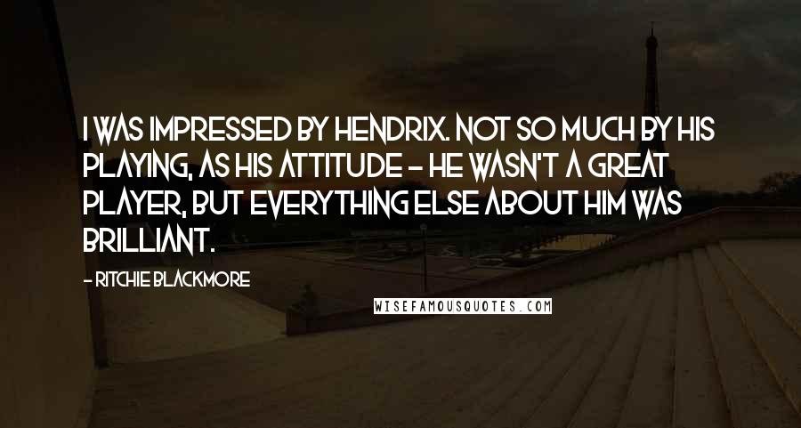 Ritchie Blackmore Quotes: I was impressed by Hendrix. Not so much by his playing, as his attitude - he wasn't a great player, but everything else about him was brilliant.