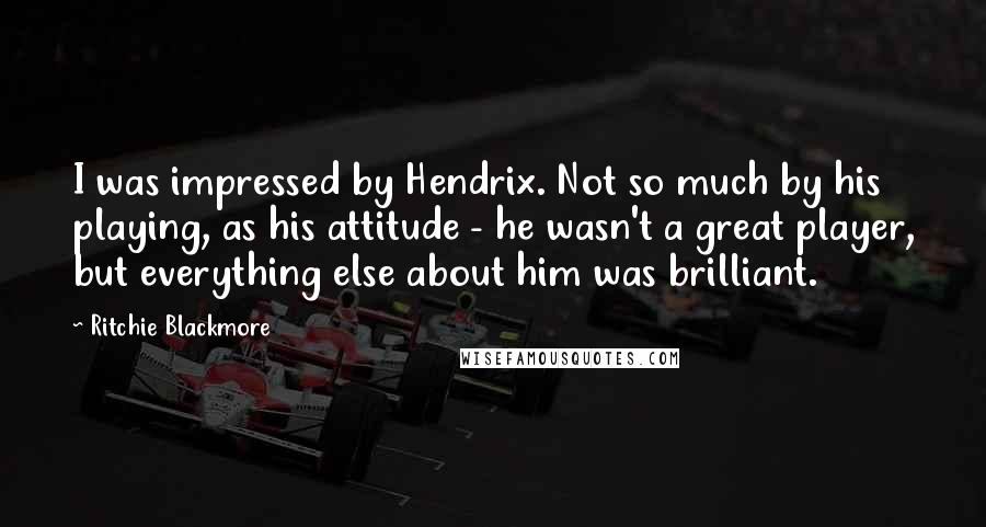 Ritchie Blackmore Quotes: I was impressed by Hendrix. Not so much by his playing, as his attitude - he wasn't a great player, but everything else about him was brilliant.