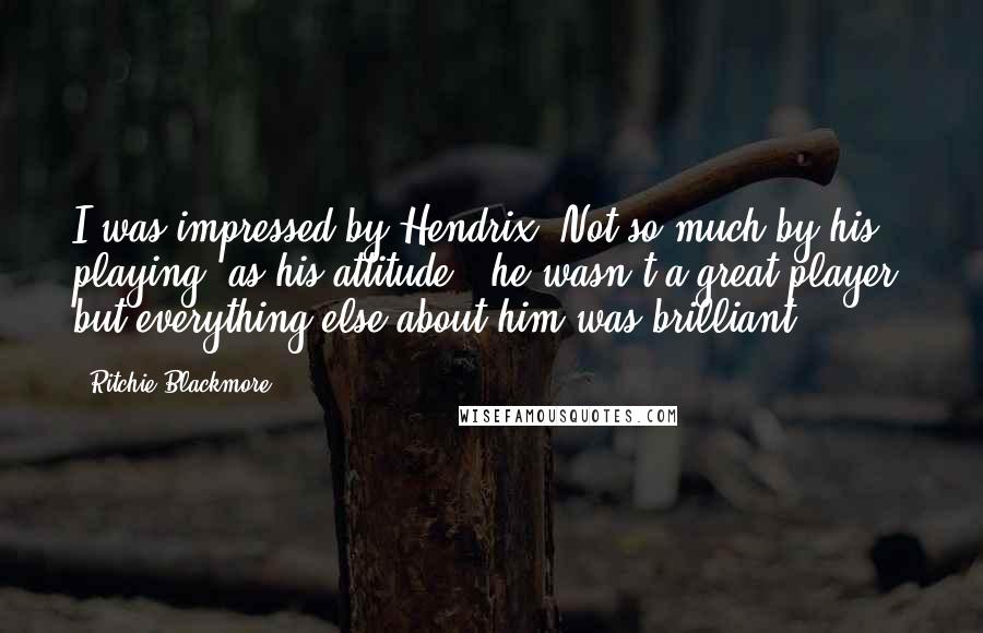 Ritchie Blackmore Quotes: I was impressed by Hendrix. Not so much by his playing, as his attitude - he wasn't a great player, but everything else about him was brilliant.