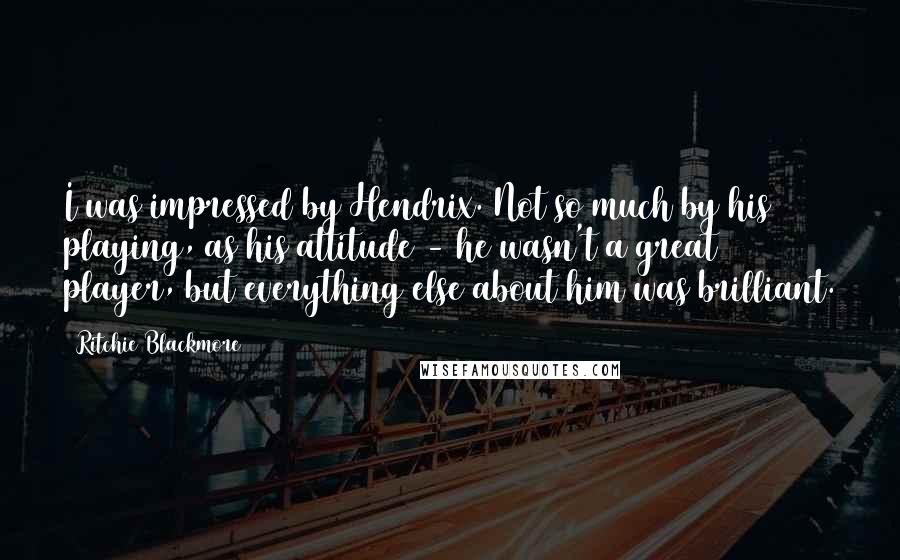 Ritchie Blackmore Quotes: I was impressed by Hendrix. Not so much by his playing, as his attitude - he wasn't a great player, but everything else about him was brilliant.