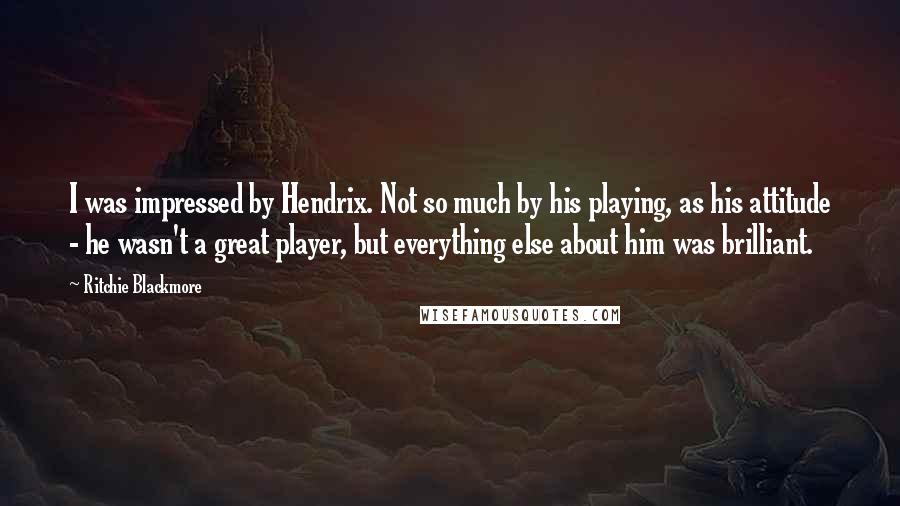 Ritchie Blackmore Quotes: I was impressed by Hendrix. Not so much by his playing, as his attitude - he wasn't a great player, but everything else about him was brilliant.