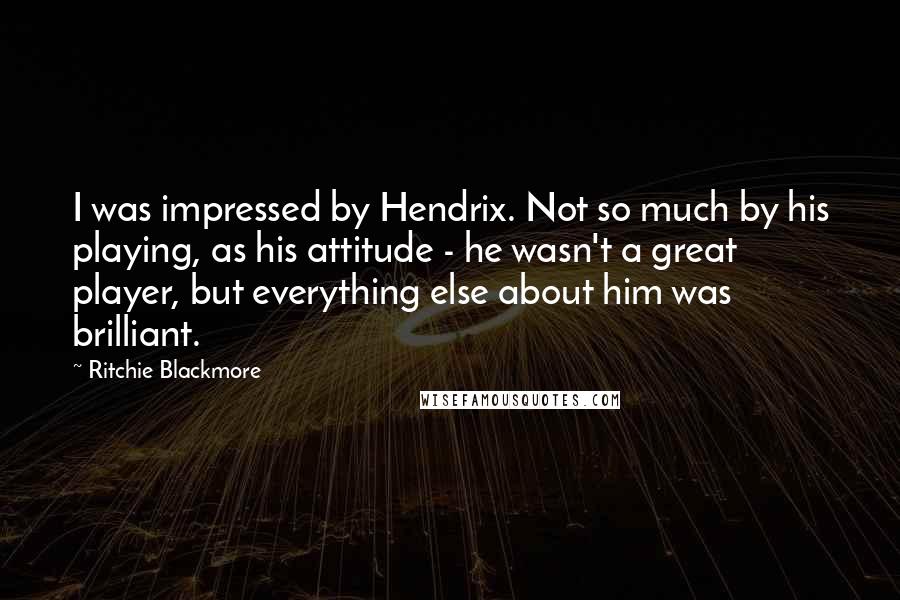 Ritchie Blackmore Quotes: I was impressed by Hendrix. Not so much by his playing, as his attitude - he wasn't a great player, but everything else about him was brilliant.