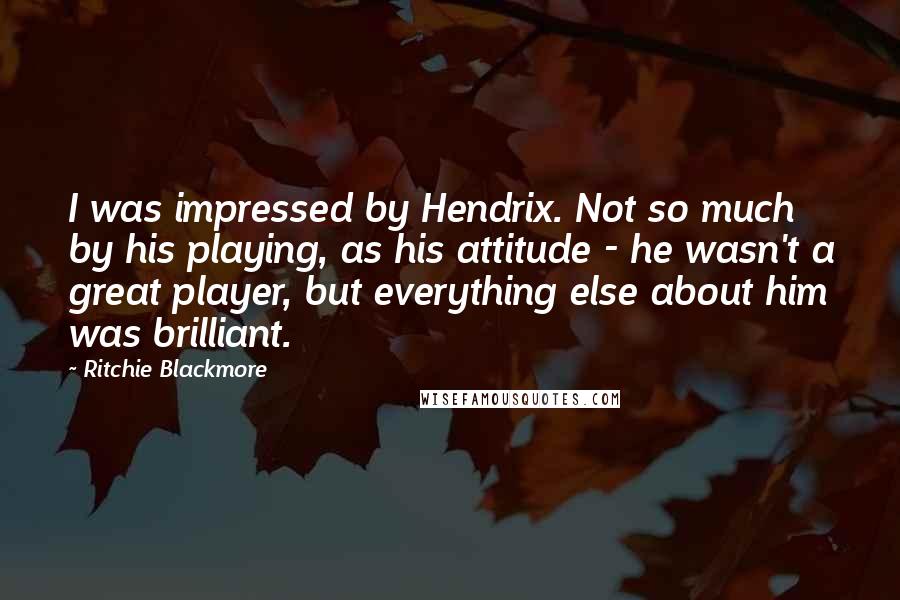 Ritchie Blackmore Quotes: I was impressed by Hendrix. Not so much by his playing, as his attitude - he wasn't a great player, but everything else about him was brilliant.