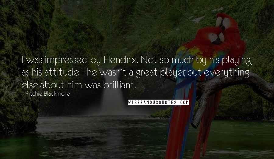 Ritchie Blackmore Quotes: I was impressed by Hendrix. Not so much by his playing, as his attitude - he wasn't a great player, but everything else about him was brilliant.