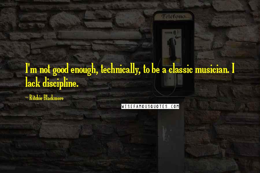 Ritchie Blackmore Quotes: I'm not good enough, technically, to be a classic musician. I lack discipline.