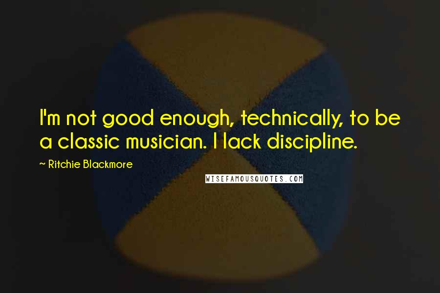 Ritchie Blackmore Quotes: I'm not good enough, technically, to be a classic musician. I lack discipline.