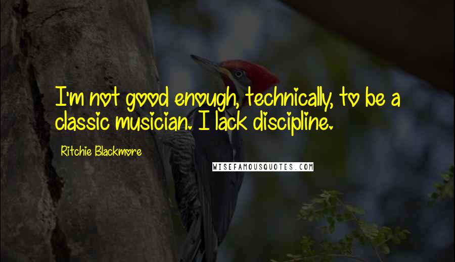 Ritchie Blackmore Quotes: I'm not good enough, technically, to be a classic musician. I lack discipline.