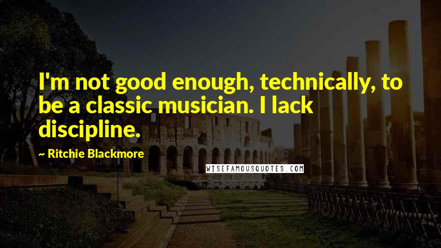 Ritchie Blackmore Quotes: I'm not good enough, technically, to be a classic musician. I lack discipline.