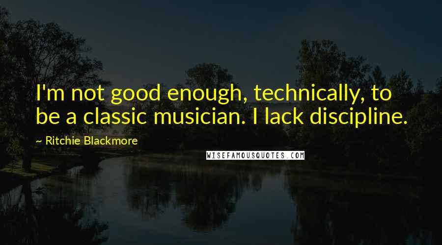 Ritchie Blackmore Quotes: I'm not good enough, technically, to be a classic musician. I lack discipline.