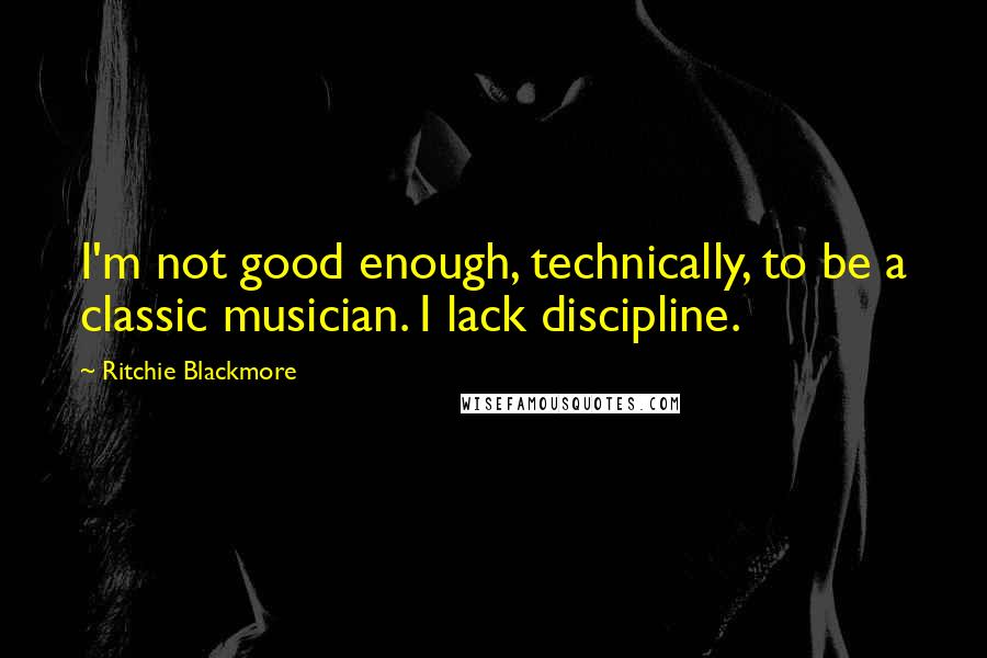 Ritchie Blackmore Quotes: I'm not good enough, technically, to be a classic musician. I lack discipline.