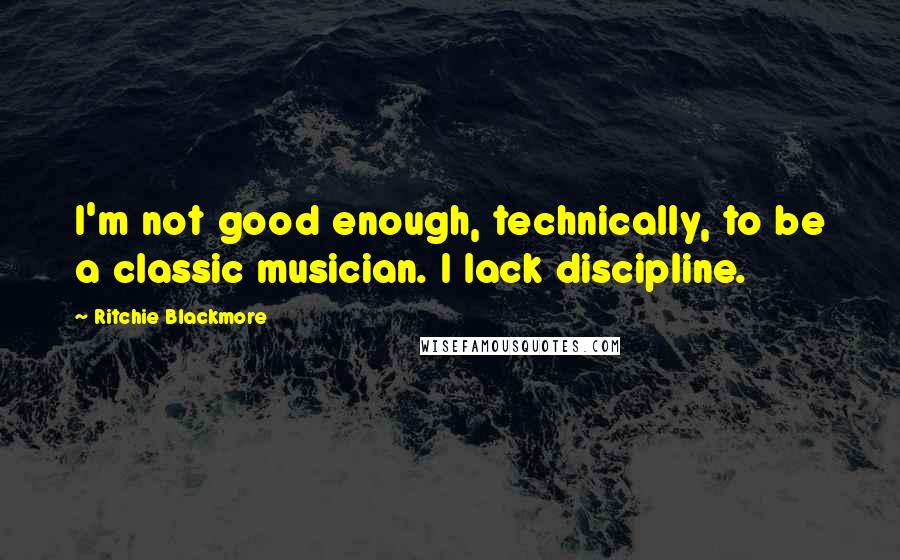 Ritchie Blackmore Quotes: I'm not good enough, technically, to be a classic musician. I lack discipline.