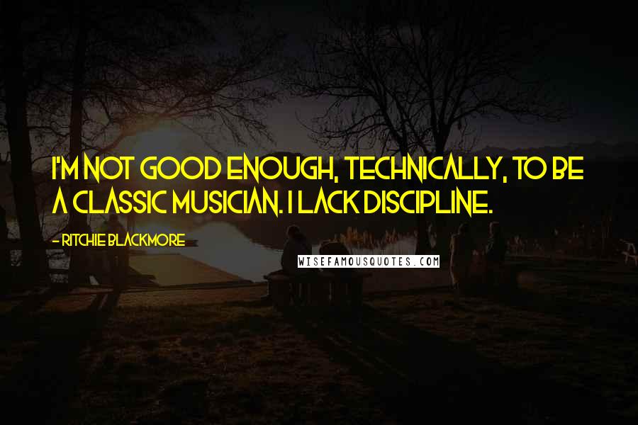 Ritchie Blackmore Quotes: I'm not good enough, technically, to be a classic musician. I lack discipline.