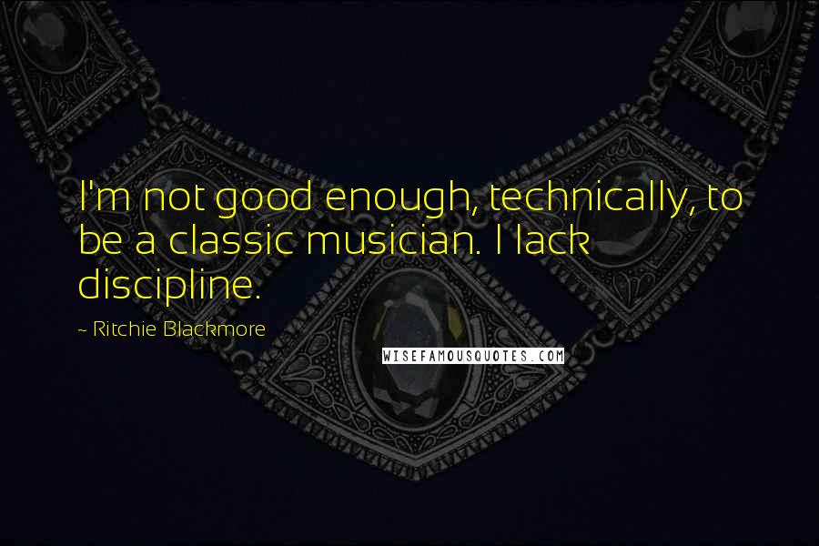 Ritchie Blackmore Quotes: I'm not good enough, technically, to be a classic musician. I lack discipline.