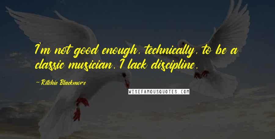 Ritchie Blackmore Quotes: I'm not good enough, technically, to be a classic musician. I lack discipline.