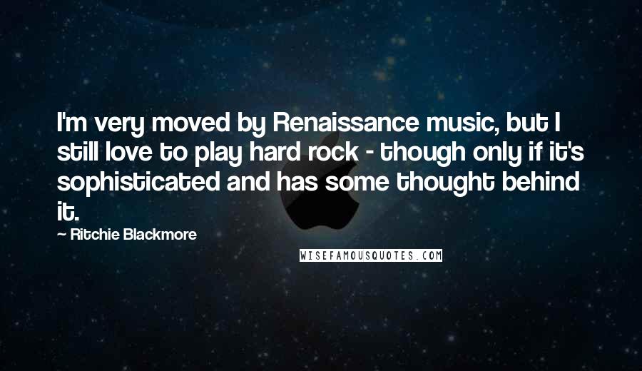 Ritchie Blackmore Quotes: I'm very moved by Renaissance music, but I still love to play hard rock - though only if it's sophisticated and has some thought behind it.