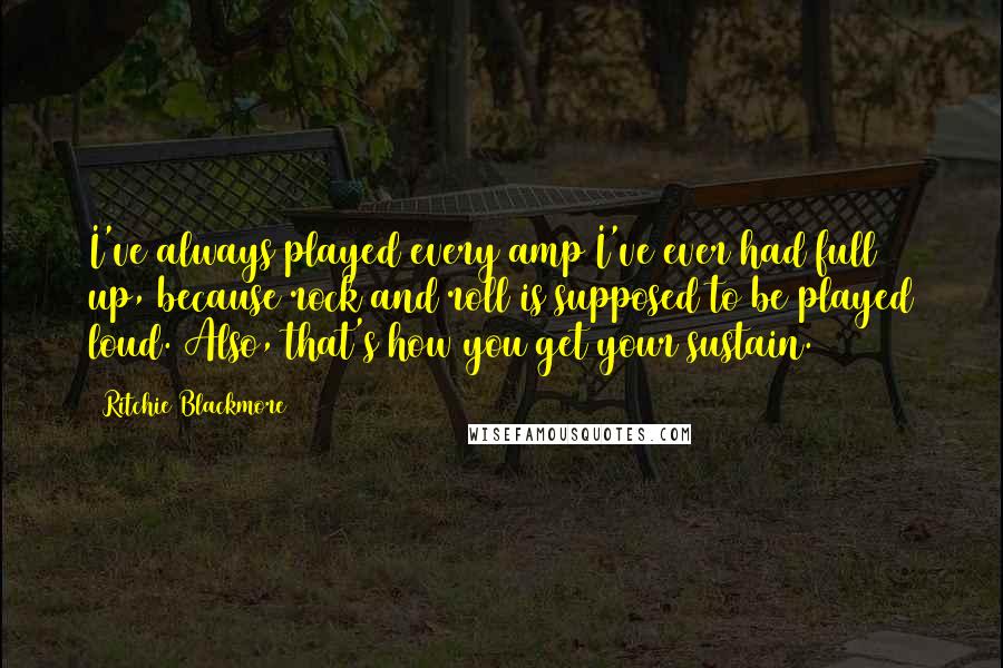 Ritchie Blackmore Quotes: I've always played every amp I've ever had full up, because rock and roll is supposed to be played loud. Also, that's how you get your sustain.