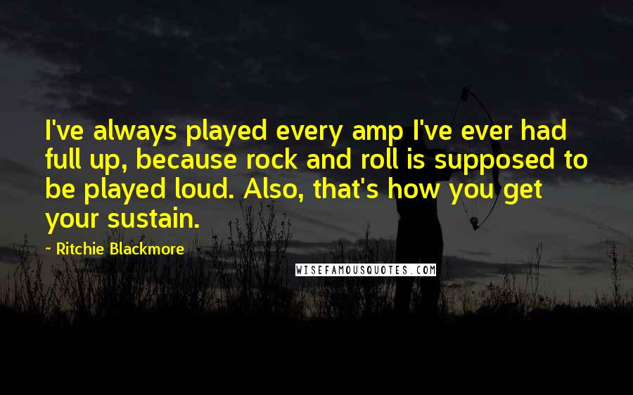 Ritchie Blackmore Quotes: I've always played every amp I've ever had full up, because rock and roll is supposed to be played loud. Also, that's how you get your sustain.