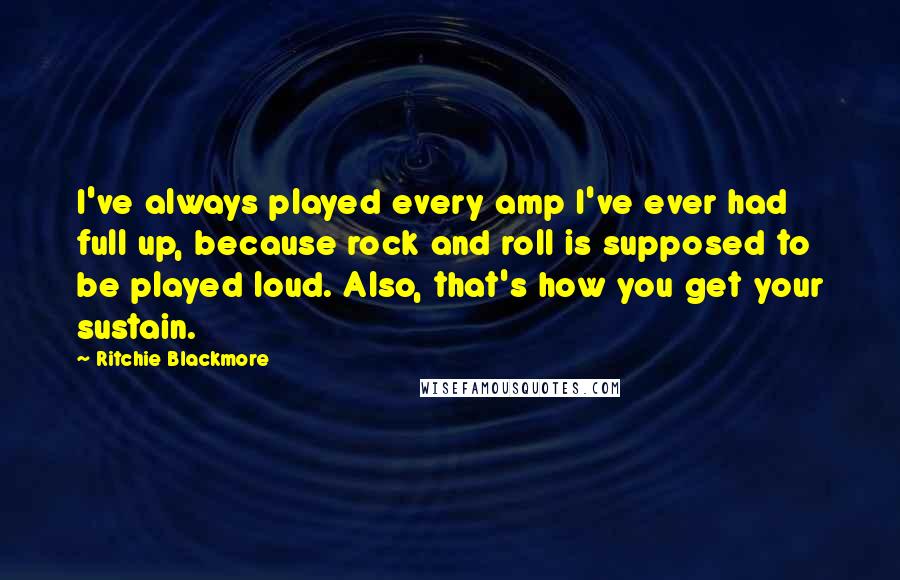 Ritchie Blackmore Quotes: I've always played every amp I've ever had full up, because rock and roll is supposed to be played loud. Also, that's how you get your sustain.