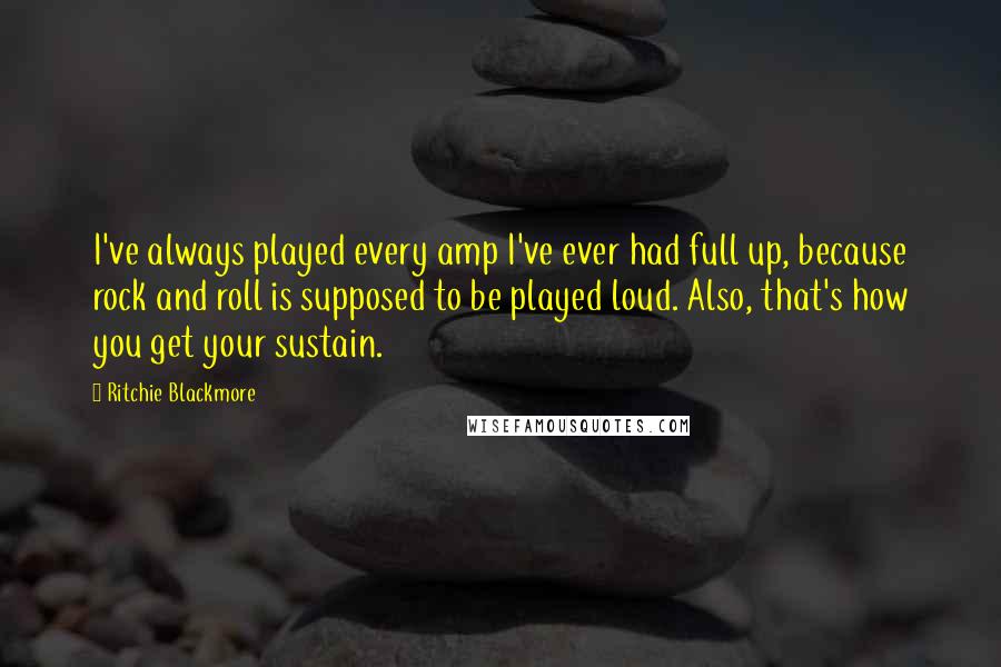 Ritchie Blackmore Quotes: I've always played every amp I've ever had full up, because rock and roll is supposed to be played loud. Also, that's how you get your sustain.