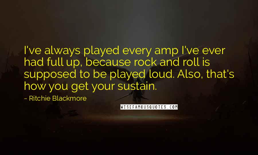 Ritchie Blackmore Quotes: I've always played every amp I've ever had full up, because rock and roll is supposed to be played loud. Also, that's how you get your sustain.