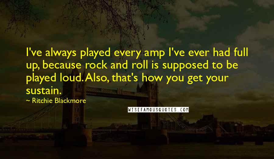 Ritchie Blackmore Quotes: I've always played every amp I've ever had full up, because rock and roll is supposed to be played loud. Also, that's how you get your sustain.