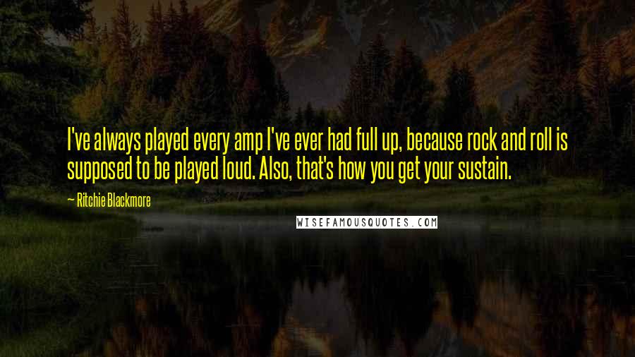 Ritchie Blackmore Quotes: I've always played every amp I've ever had full up, because rock and roll is supposed to be played loud. Also, that's how you get your sustain.