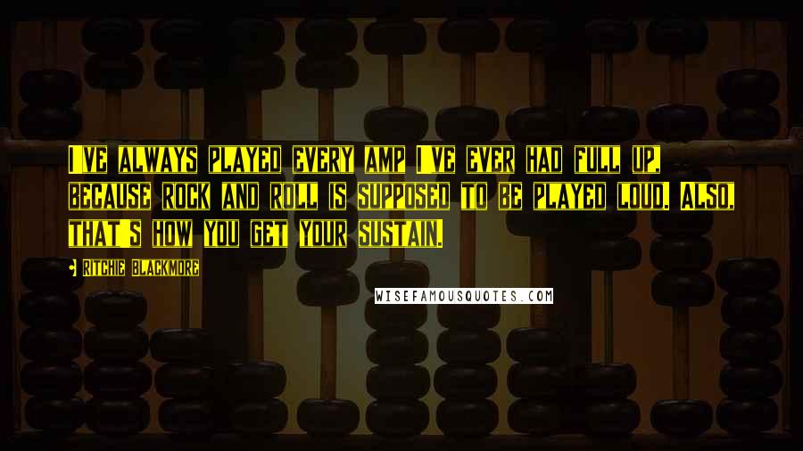 Ritchie Blackmore Quotes: I've always played every amp I've ever had full up, because rock and roll is supposed to be played loud. Also, that's how you get your sustain.