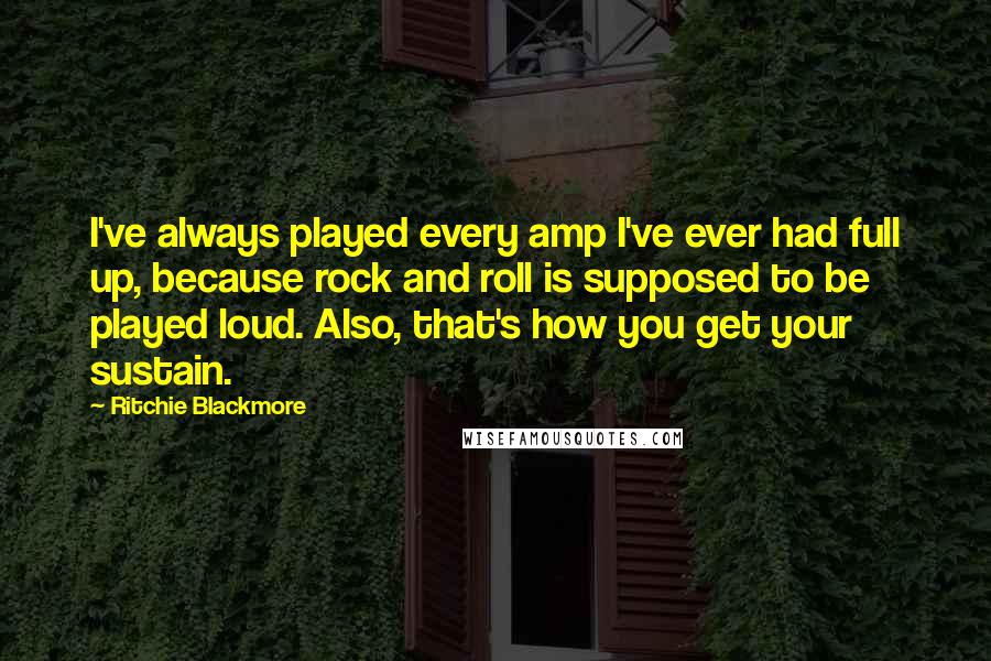 Ritchie Blackmore Quotes: I've always played every amp I've ever had full up, because rock and roll is supposed to be played loud. Also, that's how you get your sustain.